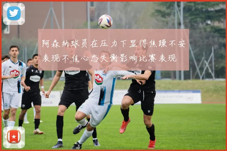 阿森纳球员在压力下显得焦躁不安表现不佳心态失衡影响比赛表现