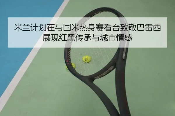 米兰计划在与国米热身赛看台致敬巴雷西展现红黑传承与城市情感
