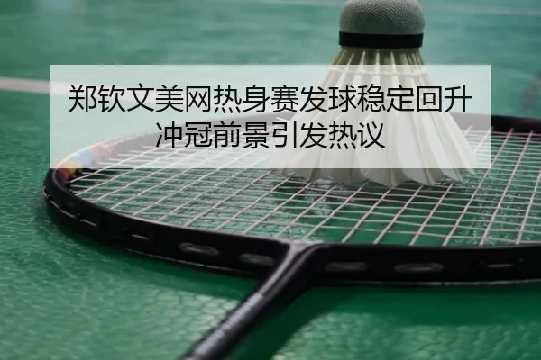 郑钦文美网热身赛发球稳定回升 冲冠前景引发热议